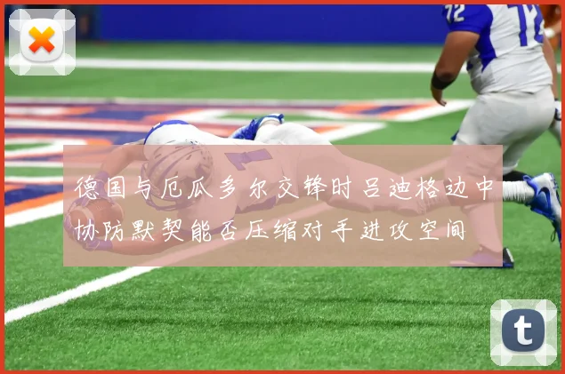 德国与厄瓜多尔交锋时吕迪格边中协防默契能否压缩对手进攻空间