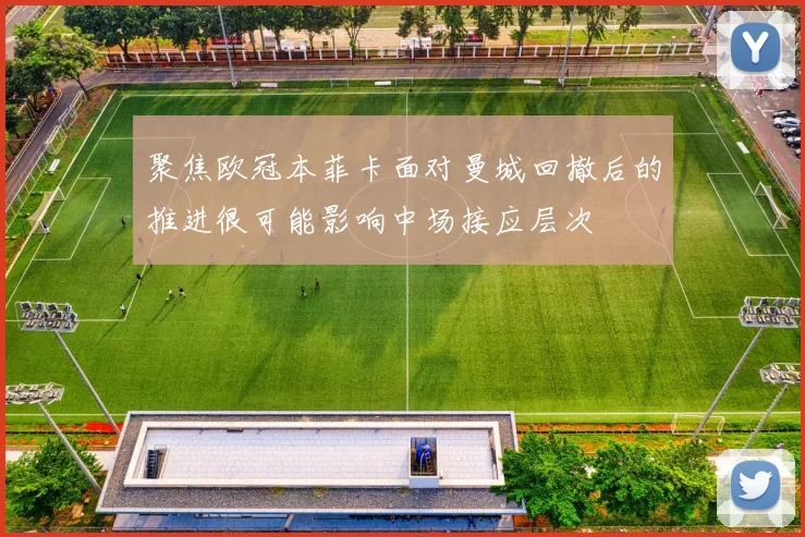 聚焦欧冠本菲卡面对曼城回撤后的推进很可能影响中场接应层次