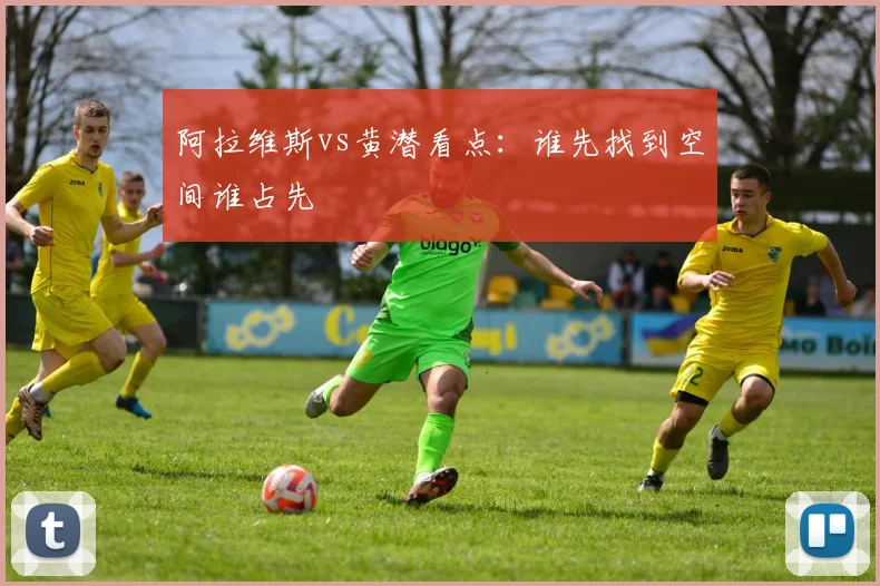 阿拉维斯vs黄潜看点:谁先找到空间谁占先