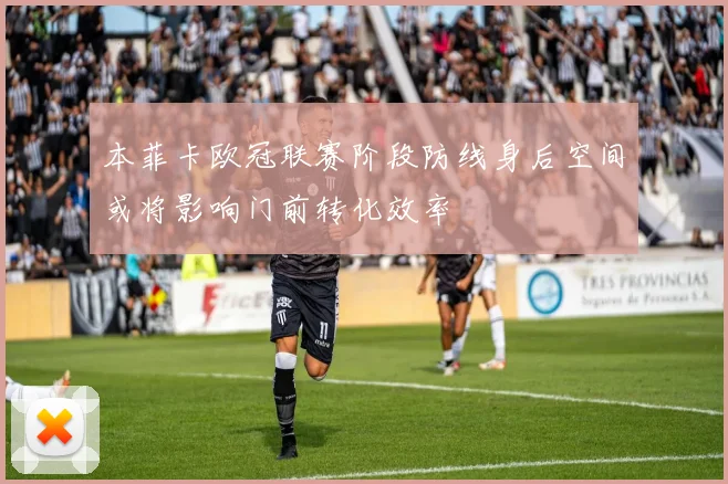 本菲卡欧冠联赛阶段防线身后空间或将影响门前转化效率