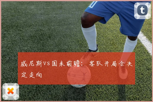 威尼斯vs国米前瞻:客队开局会决定走向