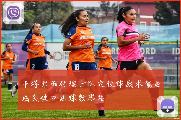 卡塔尔面对瑞士队定位球战术能否成突破口进球数思路