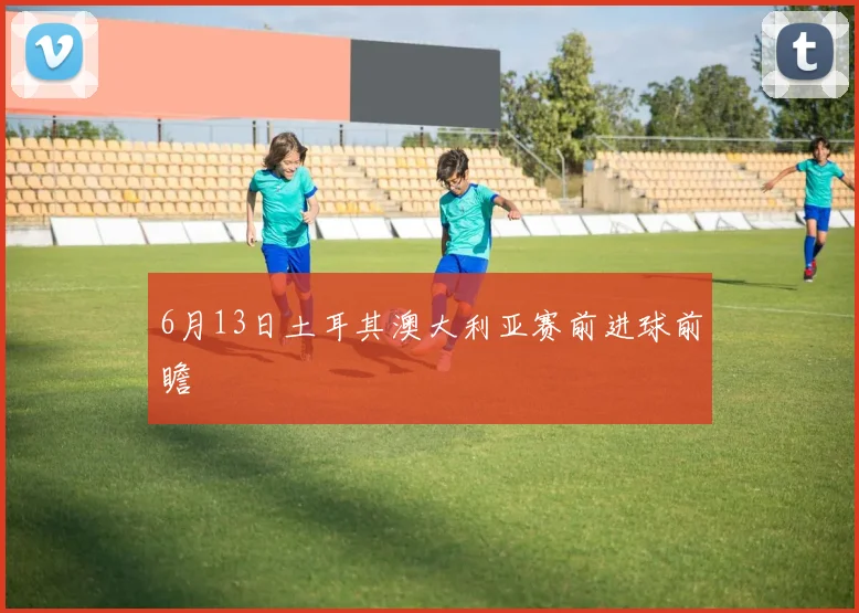 6月13日土耳其澳大利亚赛前进球前瞻