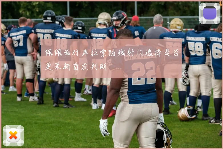 佩佩面对库拉索防线射门选择是否更果断首发判断