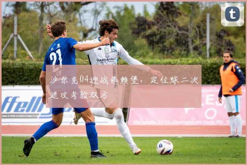 沙尔克04迎战弗赖堡,定位球二次进攻考验双方