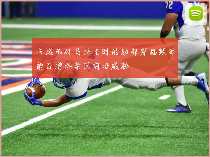 卡诺面对乌拉圭时的肋部穿插频率能否增加禁区前沿威胁
