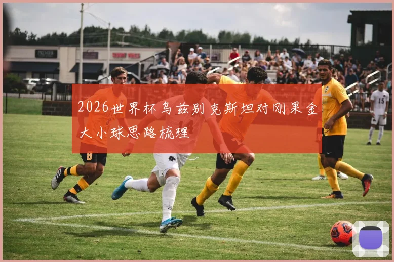 2026世界杯乌兹别克斯坦对刚果金大小球思路梳理