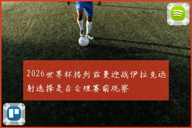 2026世界杯格列兹曼迎战伊拉克远射选择是否合理赛前观察