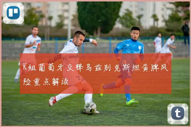 K组葡萄牙交锋乌兹别克斯坦黄牌风险重点解读