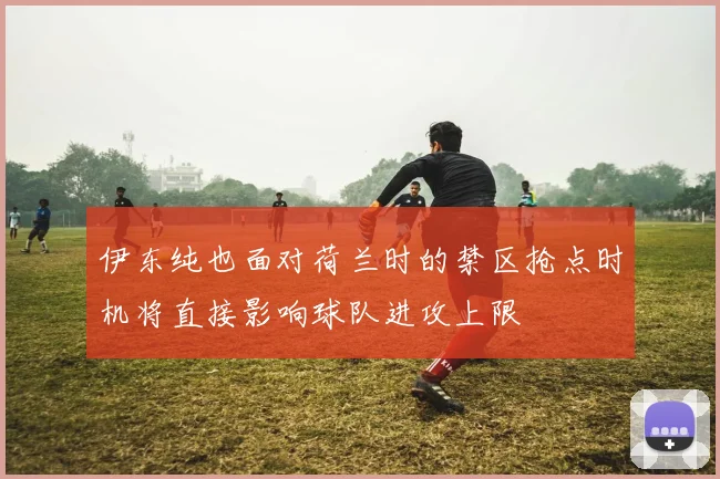 伊东纯也面对荷兰时的禁区抢点时机将直接影响球队进攻上限