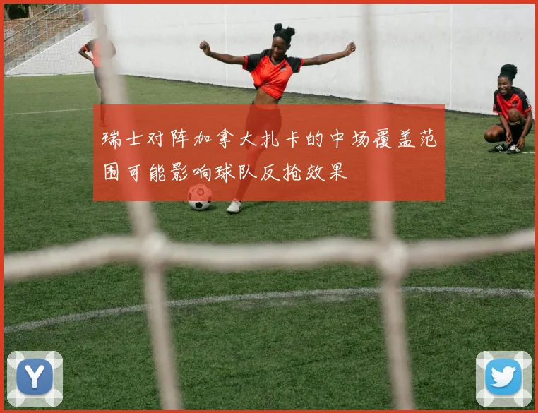 瑞士对阵加拿大扎卡的中场覆盖范围可能影响球队反抢效果