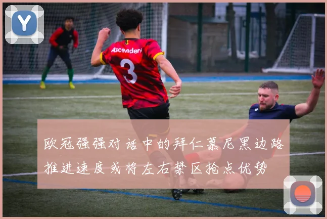 欧冠强强对话中的拜仁慕尼黑边路推进速度或将左右禁区抢点优势