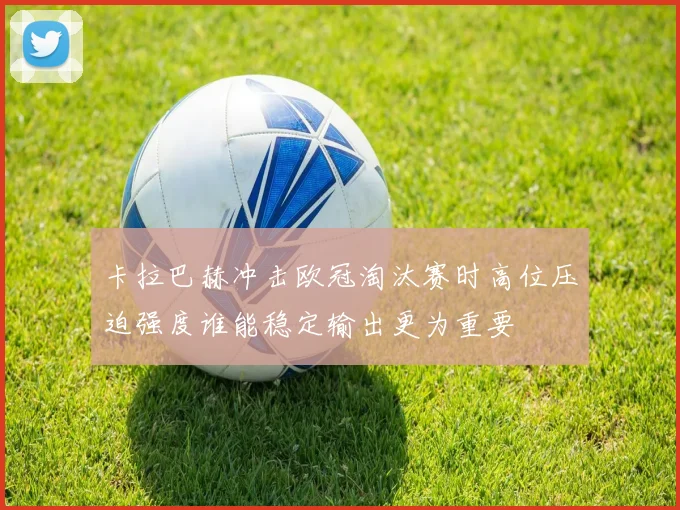 卡拉巴赫冲击欧冠淘汰赛时高位压迫强度谁能稳定输出更为重要