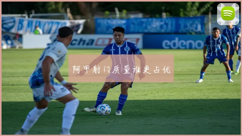 阿甲射门质量谁更占优