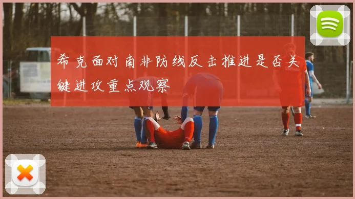 希克面对南非防线反击推进是否关键进攻重点观察
