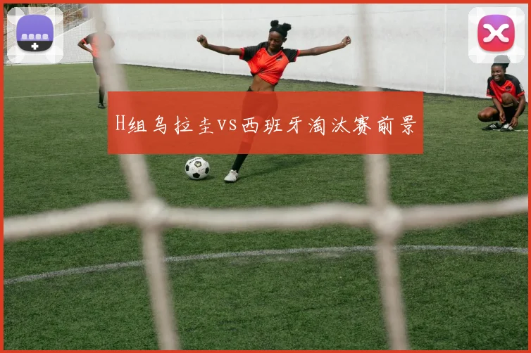 H组乌拉圭vs西班牙淘汰赛前景