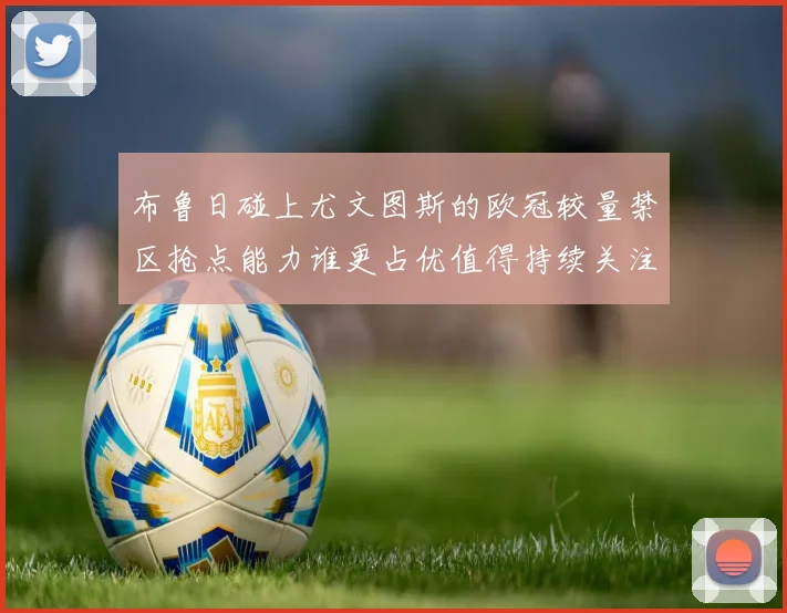 布鲁日碰上尤文图斯的欧冠较量禁区抢点能力谁更占优值得持续关注