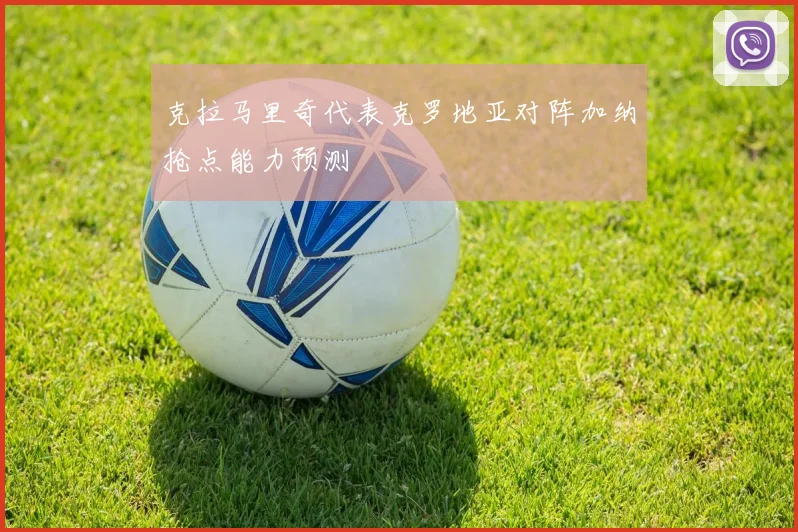 克拉马里奇代表克罗地亚对阵加纳抢点能力预测