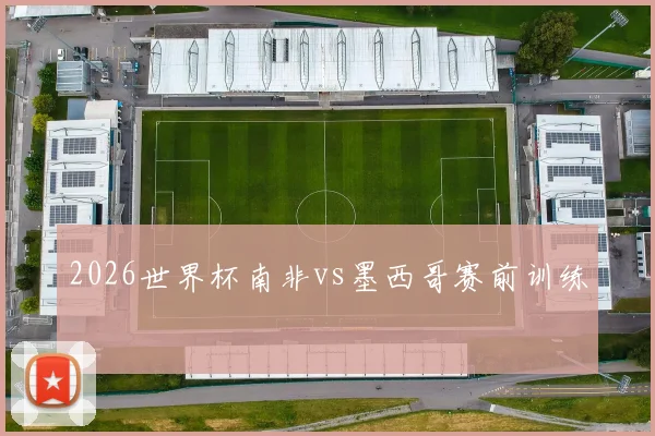 2026世界杯南非vs墨西哥赛前训练