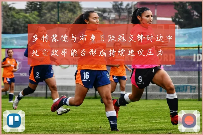 多特蒙德与布鲁日欧冠交锋时边中结合效率能否形成持续进攻压力