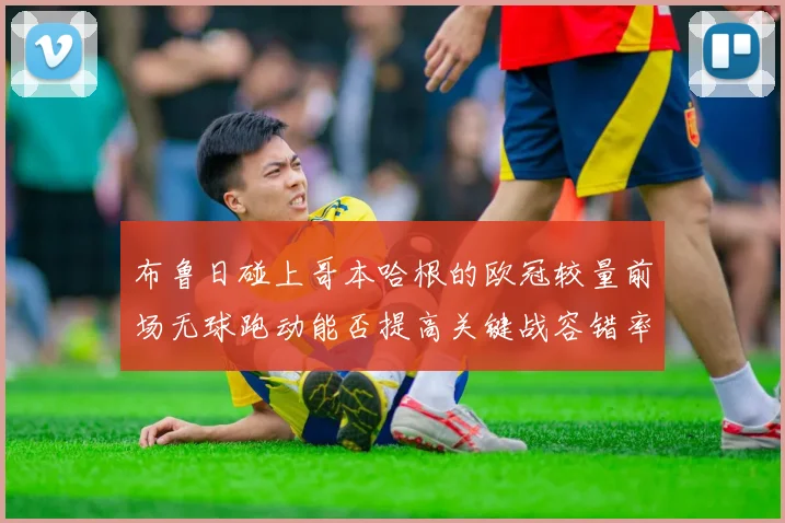 布鲁日碰上哥本哈根的欧冠较量前场无球跑动能否提高关键战容错率