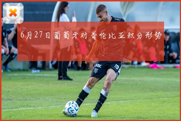 6月27日葡萄牙对哥伦比亚积分形势