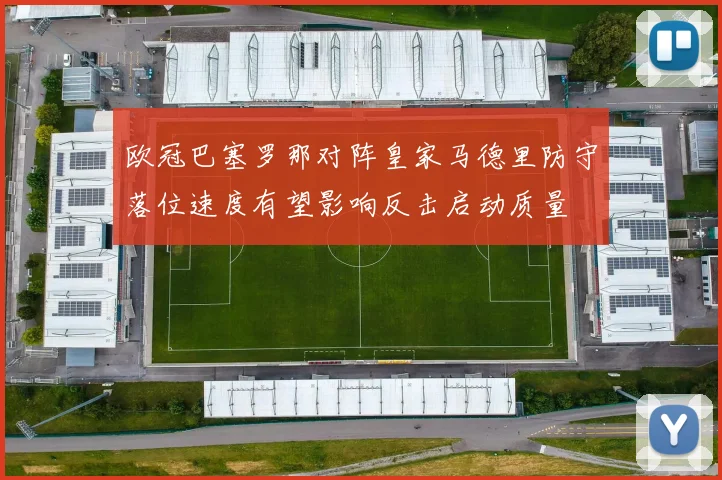 欧冠巴塞罗那对阵皇家马德里防守落位速度有望影响反击启动质量