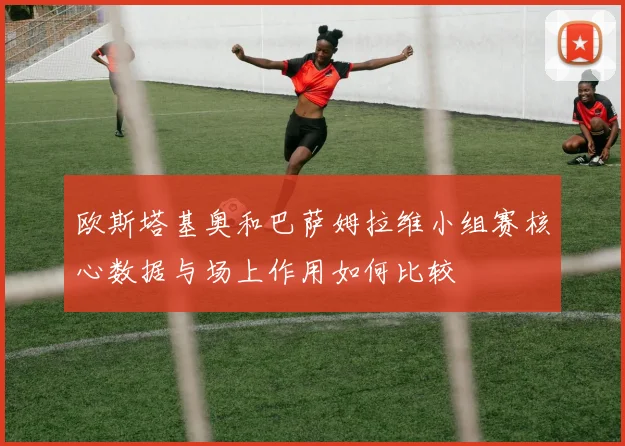 欧斯塔基奥和巴萨姆拉维小组赛核心数据与场上作用如何比较