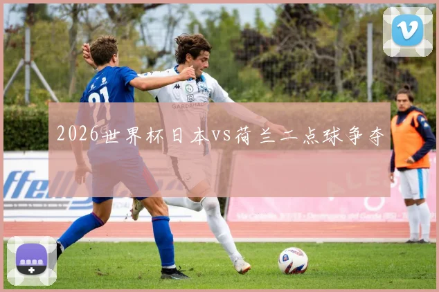 2026世界杯日本vs荷兰二点球争夺