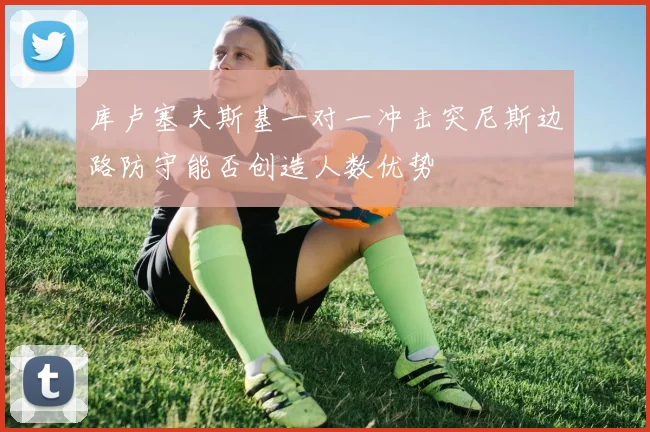 库卢塞夫斯基一对一冲击突尼斯边路防守能否创造人数优势