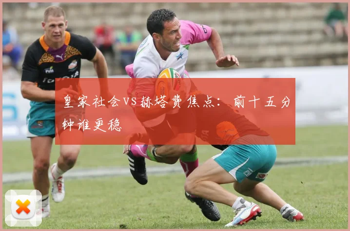 皇家社会vs赫塔费焦点：前十五分钟谁更稳