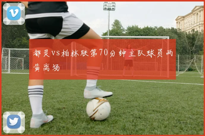 都灵vs柏林联第70分钟主队球员两黄离场