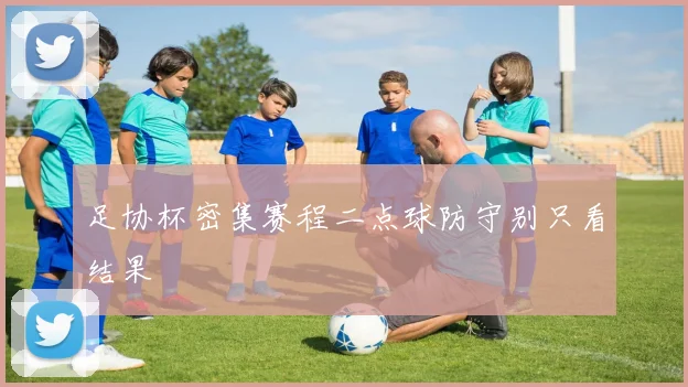 足协杯密集赛程二点球防守别只看结果