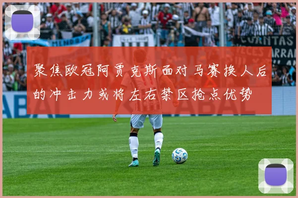 聚焦欧冠阿贾克斯面对马赛换人后的冲击力或将左右禁区抢点优势