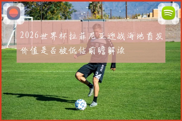 2026世界杯拉菲尼亚迎战海地首发价值是否被低估前瞻解读